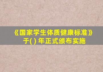 《国家学生体质健康标准》于( ) 年正式颁布实施